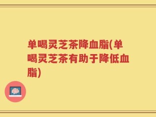单喝灵芝茶降血脂(单喝灵芝茶有助于降低血脂)