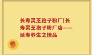 长寿灵芝孢子粉厂(长寿灵芝孢子粉厂店——延寿养生之佳品