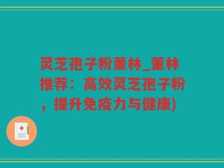 灵芝孢子粉董林_董林推荐：高效灵芝孢子粉，提升免疫力与健康)