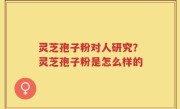 灵芝孢子粉对人研究？灵芝孢子粉是怎么样的