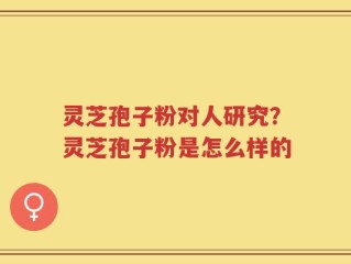 灵芝孢子粉对人研究？灵芝孢子粉是怎么样的