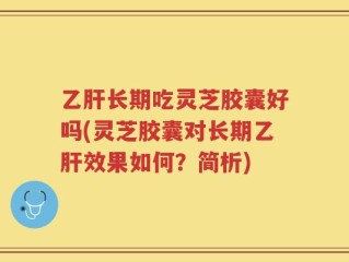 乙肝长期吃灵芝胶囊好吗(灵芝胶囊对长期乙肝效果如何？简析)