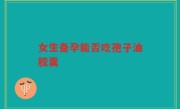 女生备孕能否吃孢子油胶囊