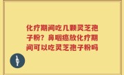 化疗期间吃几颗灵芝孢子粉？鼻咽癌放化疗期间可以吃灵芝孢子粉吗