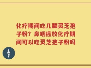 化疗期间吃几颗灵芝孢子粉？鼻咽癌放化疗期间可以吃灵芝孢子粉吗