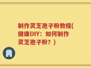 制作灵芝孢子粉教程(健康DIY：如何制作灵芝孢子粉？)