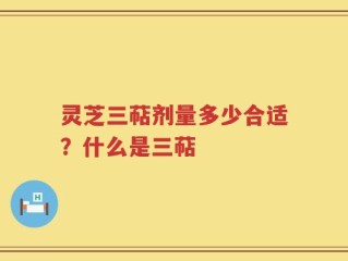 灵芝三萜剂量多少合适？什么是三萜