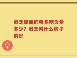 灵芝里面的粗多糖含量多少？灵芝粉什么牌子的好