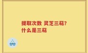 提取次数 灵芝三萜？什么是三萜