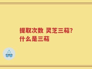 提取次数 灵芝三萜？什么是三萜
