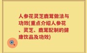 人参花灵芝鹿茸做法与功效(重点介绍人参花、灵芝、鹿茸配制的健康饮品及功效)