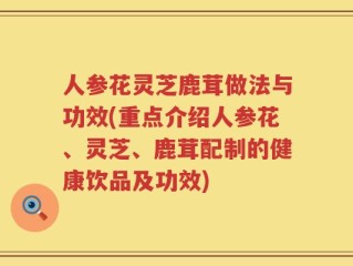 人参花灵芝鹿茸做法与功效(重点介绍人参花、灵芝、鹿茸配制的健康饮品及功效)