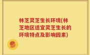 林芝灵芝生长环境(林芝地区适宜灵芝生长的环境特点及影响因素)