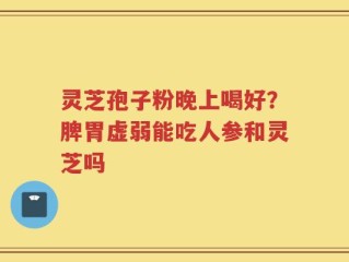 灵芝孢子粉晚上喝好？脾胃虚弱能吃人参和灵芝吗