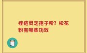 痤疮灵芝孢子粉？松花粉有哪些功效