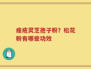 痤疮灵芝孢子粉？松花粉有哪些功效