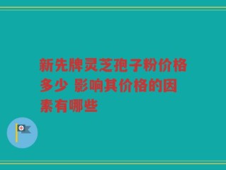 新先牌灵芝孢子粉价格多少 影响其价格的因素有哪些