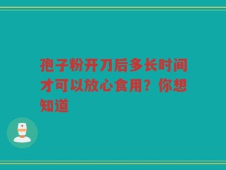 孢子粉开刀后多长时间才可以放心食用？你想知道