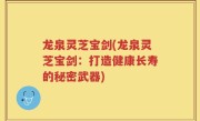 龙泉灵芝宝剑(龙泉灵芝宝剑：打造健康长寿的秘密武器)