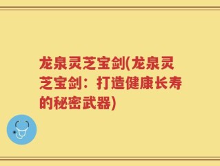 龙泉灵芝宝剑(龙泉灵芝宝剑：打造健康长寿的秘密武器)