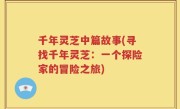 千年灵芝中篇故事(寻找千年灵芝：一个探险家的冒险之旅)