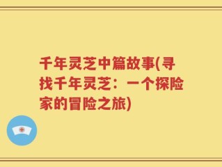 千年灵芝中篇故事(寻找千年灵芝：一个探险家的冒险之旅)