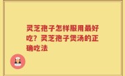 灵芝孢子怎样服用最好吃？灵芝孢子煲汤的正确吃法