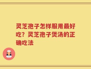 灵芝孢子怎样服用最好吃？灵芝孢子煲汤的正确吃法