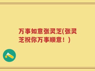 万事如意张灵芝(张灵芝祝你万事顺意！)