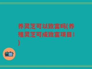 养灵芝可以致富吗(养殖灵芝可成致富项目！)