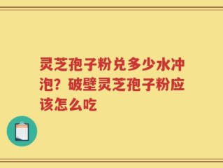 灵芝孢子粉兑多少水冲泡？破壁灵芝孢子粉应该怎么吃