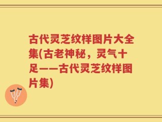 古代灵芝纹样图片大全集(古老神秘，灵气十足——古代灵芝纹样图片集)
