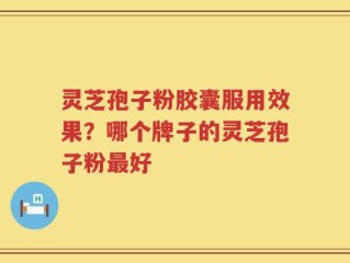 灵芝孢子粉胶囊服用效果？哪个牌子的灵芝孢子粉最好