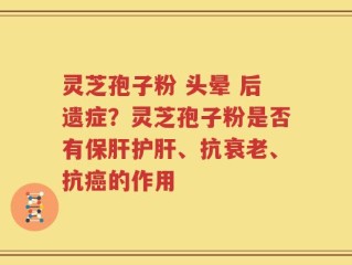 灵芝孢子粉 头晕 后遗症？灵芝孢子粉是否有保肝护肝、抗衰老、抗癌的作用