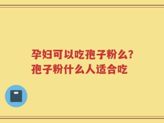 孕妇可以吃孢子粉么？孢子粉什么人适合吃