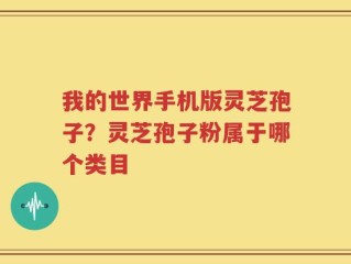 我的世界手机版灵芝孢子？灵芝孢子粉属于哪个类目