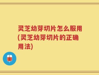 灵芝幼芽切片怎么服用(灵芝幼芽切片的正确用法)