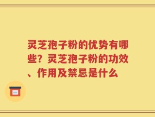 灵芝孢子粉的优势有哪些？灵芝孢子粉的功效、作用及禁忌是什么
