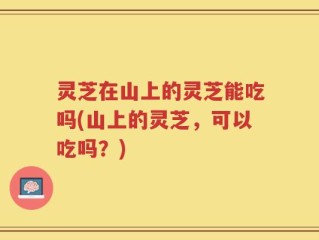 灵芝在山上的灵芝能吃吗(山上的灵芝，可以吃吗？)