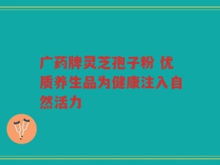 广药牌灵芝孢子粉 优质养生品为健康注入自然活力