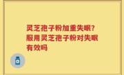 灵芝孢子粉加重失眠？服用灵芝孢子粉对失眠有效吗