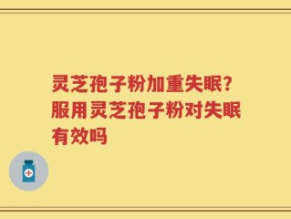灵芝孢子粉加重失眠？服用灵芝孢子粉对失眠有效吗