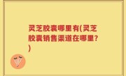 灵芝胶囊哪里有(灵芝胶囊销售渠道在哪里？)