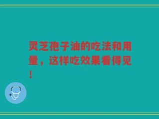 灵芝孢子油的吃法和用量，这样吃效果看得见！