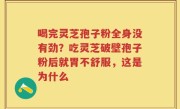 喝完灵芝孢子粉全身没有劲？吃灵芝破壁孢子粉后就胃不舒服，这是为什么