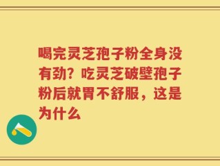 喝完灵芝孢子粉全身没有劲？吃灵芝破壁孢子粉后就胃不舒服，这是为什么