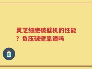 灵芝细胞破壁机的性能？负压破壁靠谱吗