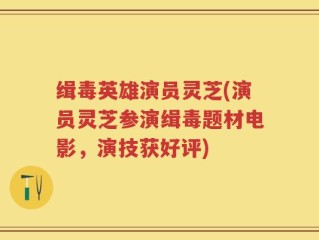 缉毒英雄演员灵芝(演员灵芝参演缉毒题材电影，演技获好评)