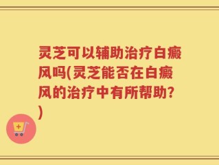灵芝可以辅助治疗白癜风吗(灵芝能否在白癜风的治疗中有所帮助？)