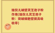 瑞倪儿破壁灵芝孢子粉作用(瑞倪儿灵芝孢子粉：突破细胞壁提高吸收率)
